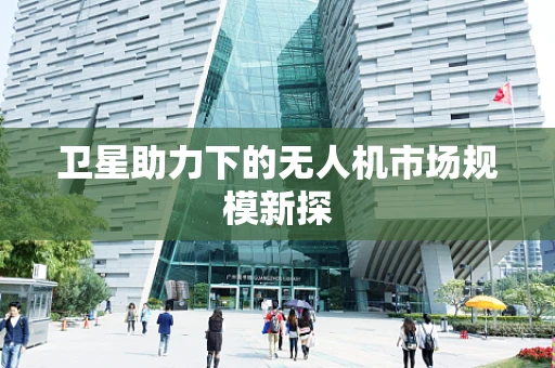 卫星助力下的无人机市场规模新探